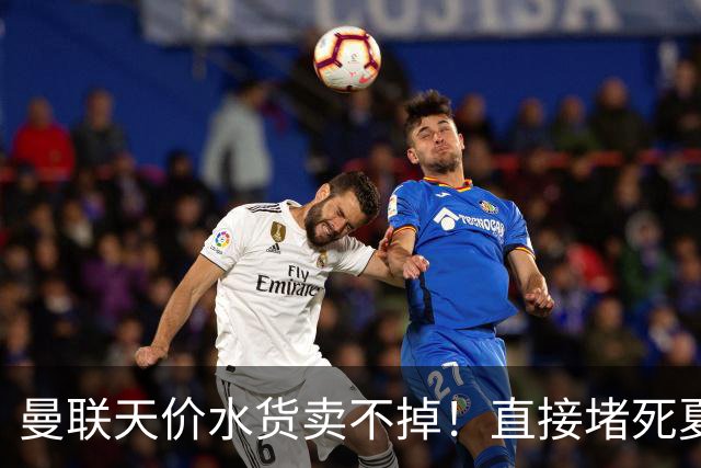 曼联天价水货卖不掉！直接堵死夏窗的路，22球神锋干看着却签不了